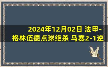 2024年12月02日 法甲-格林伍德点球绝杀 马赛2-1逆转摩纳哥